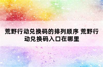 荒野行动兑换码的排列顺序 荒野行动兑换码入口在哪里